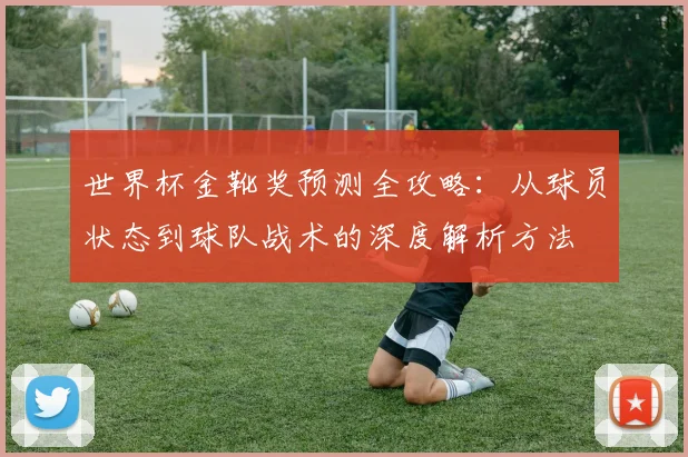 世界杯金靴奖预测全攻略:从球员状态到球队战术的深度解析方法
