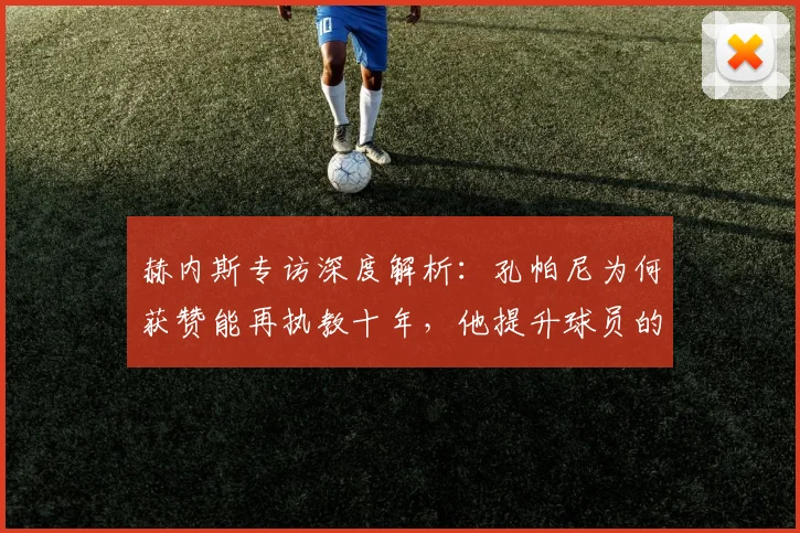 赫内斯专访深度解析:孔帕尼为何获赞能再执教十年,他提升球员的秘诀是什么?