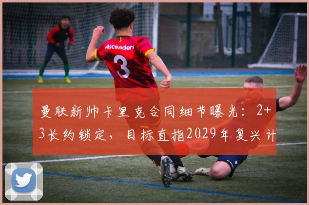 曼联新帅卡里克合同细节曝光：2+3长约锁定，目标直指2029年复兴计划