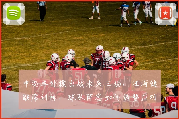申花单外援出战未来三场，汪海健缺席训练，球队阵容如何调整应对？