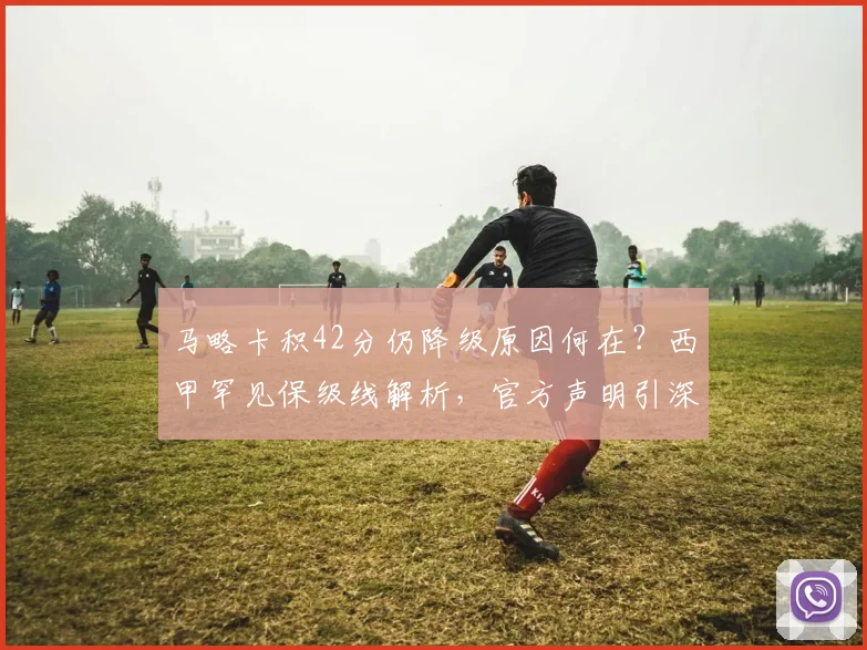 马略卡积42分仍降级原因何在?西甲罕见保级线解析,官方声明引深思