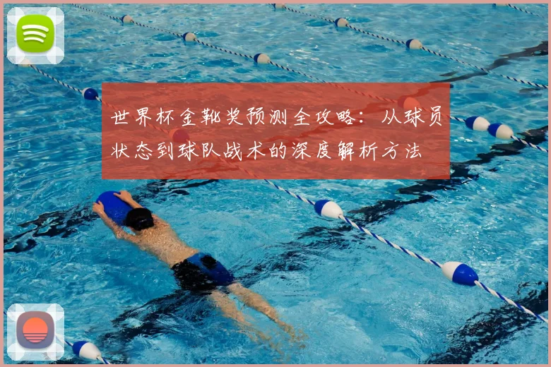 世界杯金靴奖预测全攻略：从球员状态到球队战术的深度解析方法