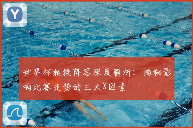 世界杯轮换阵容深度解析：揭秘影响比赛走势的三大X因素