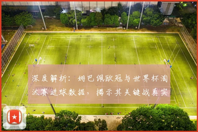 深度解析：姆巴佩欧冠与世界杯淘汰赛进球数据，揭示其关键战真实能力