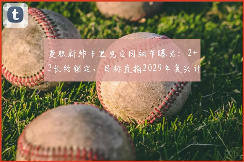 曼联新帅卡里克合同细节曝光:2+3长约锁定,目标直指2029年复兴计划