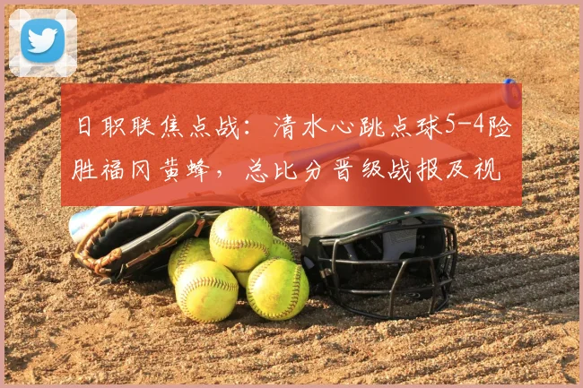 日职联焦点战：清水心跳点球5-4险胜福冈黄蜂，总比分晋级战报及视频分析